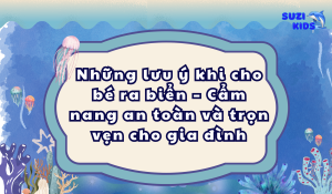 Những lưu ý khi cho bé ra biển – Cẩm nang an toàn và trọn vẹn cho gia đình